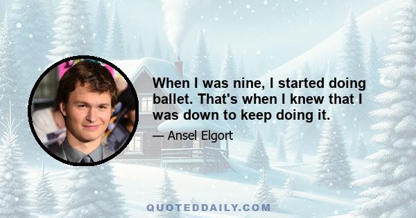 When I was nine, I started doing ballet. That's when I knew that I was down to keep doing it.