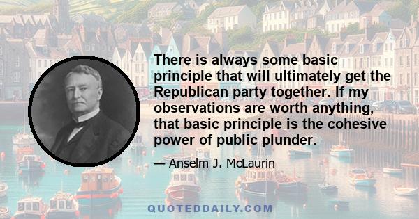 There is always some basic principle that will ultimately get the Republican party together. If my observations are worth anything, that basic principle is the cohesive power of public plunder.