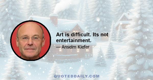 Art is difficult. Its not entertainment.