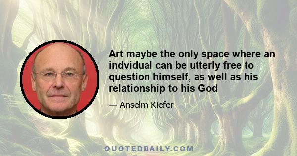 Art maybe the only space where an indvidual can be utterly free to question himself, as well as his relationship to his God