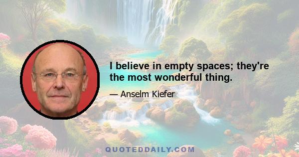 I believe in empty spaces; they're the most wonderful thing.