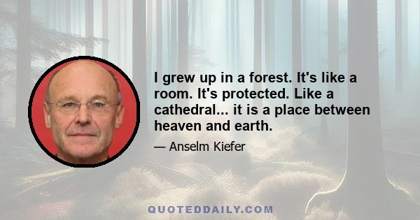 I grew up in a forest. It's like a room. It's protected. Like a cathedral... it is a place between heaven and earth.