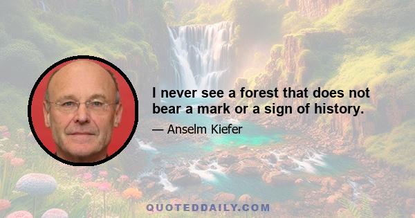 I never see a forest that does not bear a mark or a sign of history.