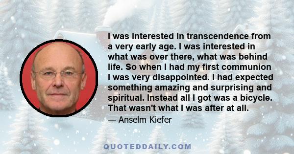 I was interested in transcendence from a very early age. I was interested in what was over there, what was behind life. So when I had my first communion I was very disappointed. I had expected something amazing and