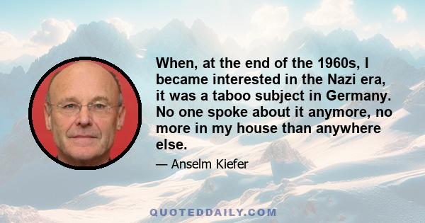 When, at the end of the 1960s, I became interested in the Nazi era, it was a taboo subject in Germany. No one spoke about it anymore, no more in my house than anywhere else.