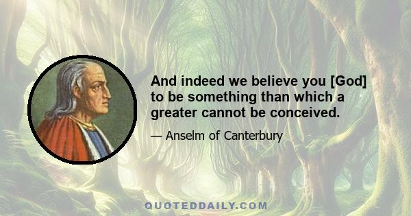 And indeed we believe you [God] to be something than which a greater cannot be conceived.