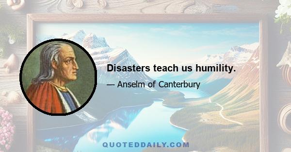 Disasters teach us humility.