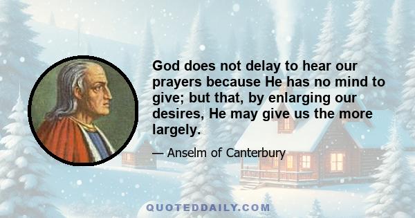 God does not delay to hear our prayers because He has no mind to give; but that, by enlarging our desires, He may give us the more largely.