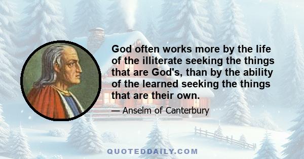 God often works more by the life of the illiterate seeking the things that are God's, than by the ability of the learned seeking the things that are their own.