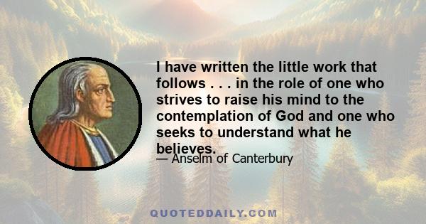 I have written the little work that follows . . . in the role of one who strives to raise his mind to the contemplation of God and one who seeks to understand what he believes.