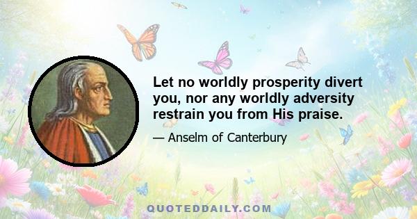 Let no worldly prosperity divert you, nor any worldly adversity restrain you from His praise.