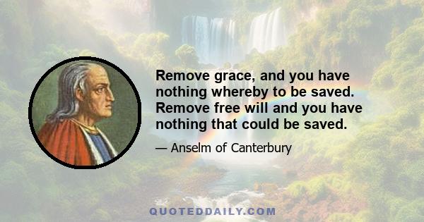 Remove grace, and you have nothing whereby to be saved. Remove free will and you have nothing that could be saved.