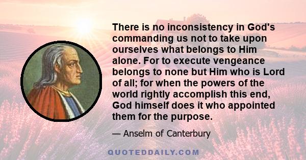 There is no inconsistency in God's commanding us not to take upon ourselves what belongs to Him alone. For to execute vengeance belongs to none but Him who is Lord of all; for when the powers of the world rightly