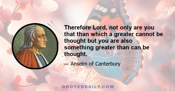 Therefore Lord, not only are you that than which a greater cannot be thought but you are also something greater than can be thought.