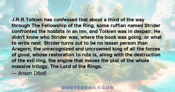 J.R.R.Tolkien has confessed that about a third of the way through The Fellowship of the Ring, some ruffian named Strider confronted the hobbits in an inn, and Tolkien was in despair. He didn't know who Strider was,