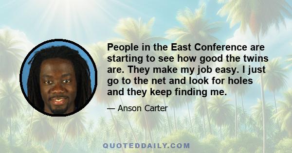 People in the East Conference are starting to see how good the twins are. They make my job easy. I just go to the net and look for holes and they keep finding me.
