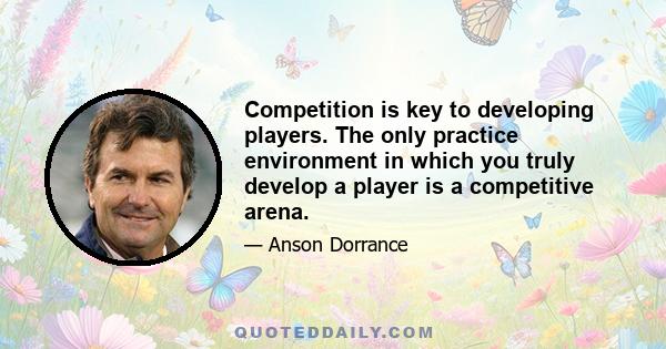 Competition is key to developing players. The only practice environment in which you truly develop a player is a competitive arena.