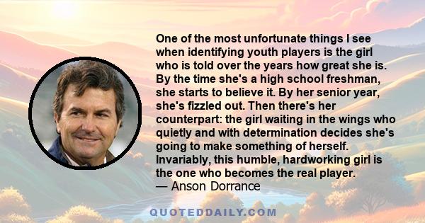 One of the most unfortunate things I see when identifying youth players is the girl who is told over the years how great she is. By the time she's a high school freshman, she starts to believe it. By her senior year,