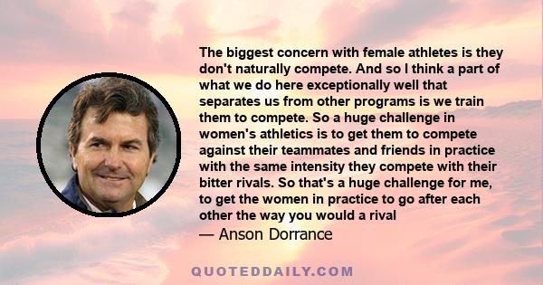 The biggest concern with female athletes is they don't naturally compete. And so I think a part of what we do here exceptionally well that separates us from other programs is we train them to compete. So a huge