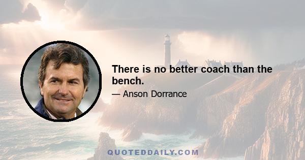 There is no better coach than the bench.