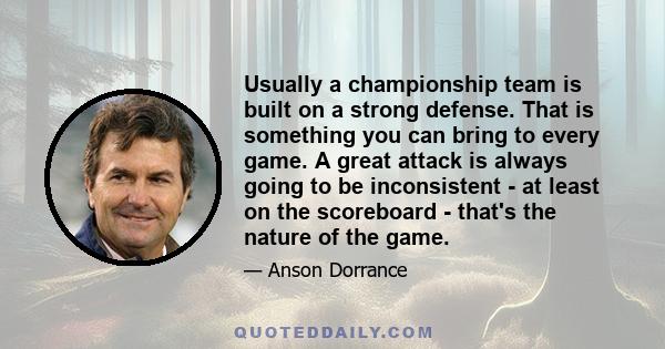 Usually a championship team is built on a strong defense. That is something you can bring to every game. A great attack is always going to be inconsistent - at least on the scoreboard - that's the nature of the game.