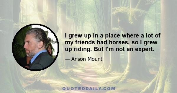 I grew up in a place where a lot of my friends had horses, so I grew up riding. But I'm not an expert.