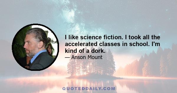 I like science fiction. I took all the accelerated classes in school. I'm kind of a dork.