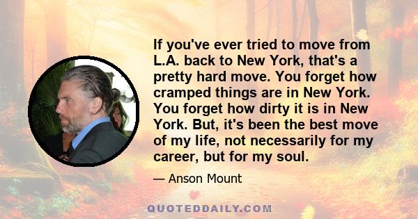 If you've ever tried to move from L.A. back to New York, that's a pretty hard move. You forget how cramped things are in New York. You forget how dirty it is in New York. But, it's been the best move of my life, not