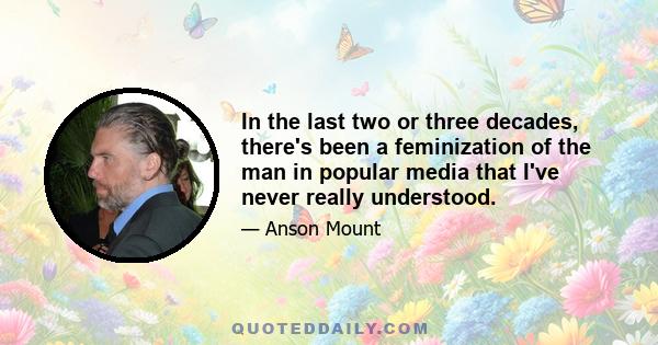 In the last two or three decades, there's been a feminization of the man in popular media that I've never really understood.