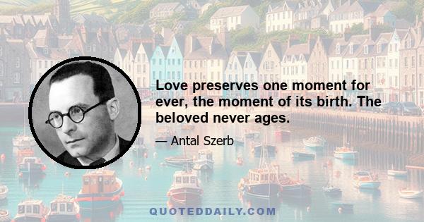 Love preserves one moment for ever, the moment of its birth. The beloved never ages.