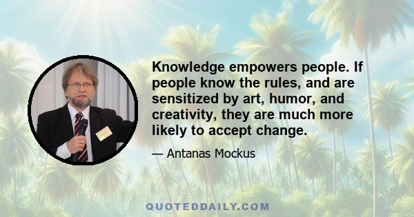 Knowledge empowers people. If people know the rules, and are sensitized by art, humor, and creativity, they are much more likely to accept change.