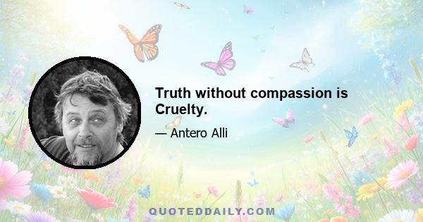 Truth without compassion is Cruelty.