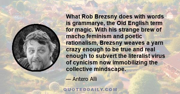 What Rob Brezsny does with words is grammarye, the Old English term for magic. With his strange brew of macho feminism and poetic rationalism, Brezsny weaves a yarn crazy enough to be true and real enough to subvert the 