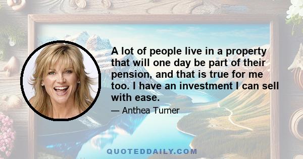 A lot of people live in a property that will one day be part of their pension, and that is true for me too. I have an investment I can sell with ease.