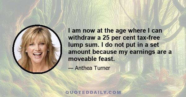 I am now at the age where I can withdraw a 25 per cent tax-free lump sum. I do not put in a set amount because my earnings are a moveable feast.