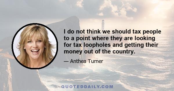 I do not think we should tax people to a point where they are looking for tax loopholes and getting their money out of the country.