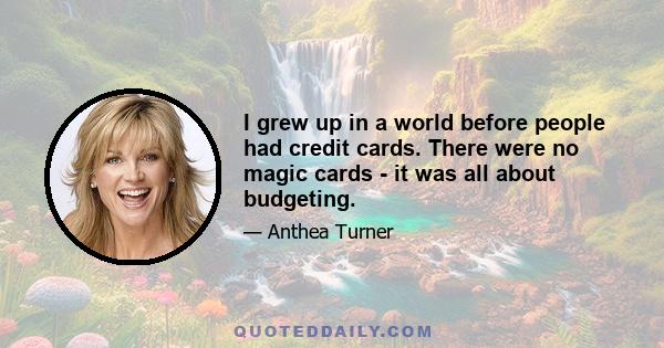 I grew up in a world before people had credit cards. There were no magic cards - it was all about budgeting.