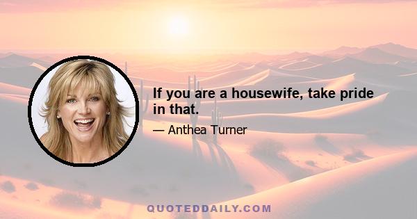 If you are a housewife, take pride in that.