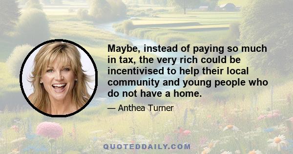 Maybe, instead of paying so much in tax, the very rich could be incentivised to help their local community and young people who do not have a home.