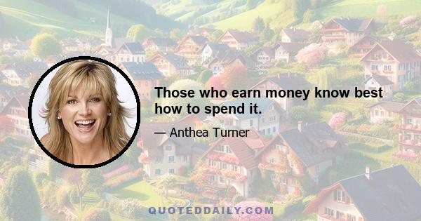 Those who earn money know best how to spend it.