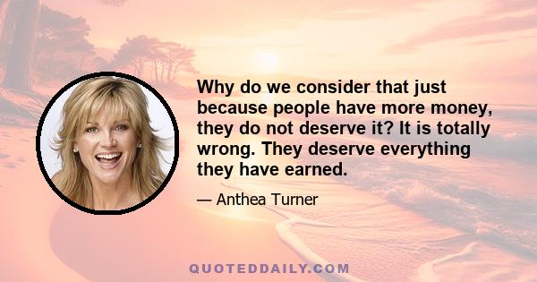 Why do we consider that just because people have more money, they do not deserve it? It is totally wrong. They deserve everything they have earned.