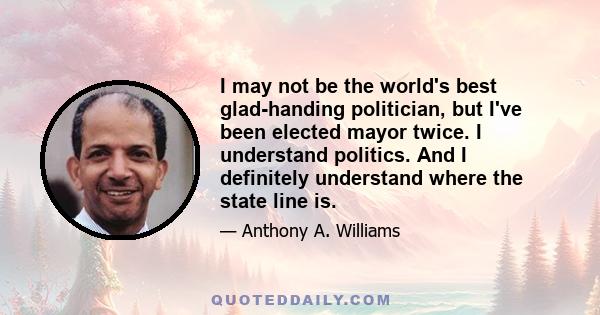 I may not be the world's best glad-handing politician, but I've been elected mayor twice. I understand politics. And I definitely understand where the state line is.