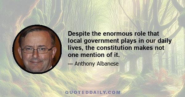 Despite the enormous role that local government plays in our daily lives, the constitution makes not one mention of it.