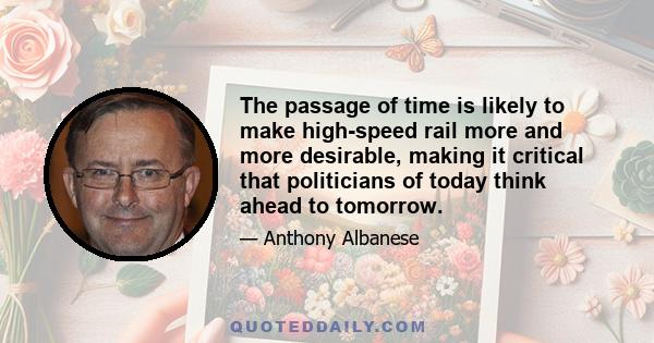 The passage of time is likely to make high-speed rail more and more desirable, making it critical that politicians of today think ahead to tomorrow.