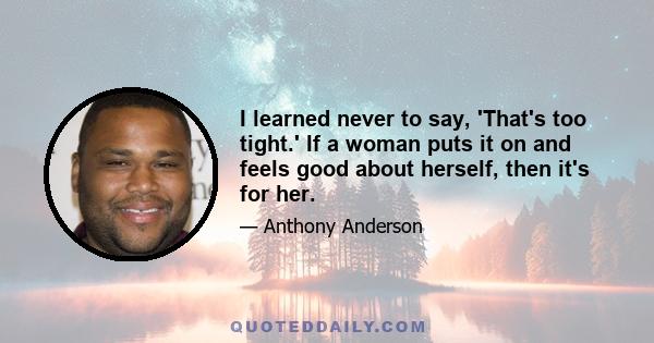 I learned never to say, 'That's too tight.' If a woman puts it on and feels good about herself, then it's for her.