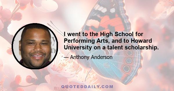 I went to the High School for Performing Arts, and to Howard University on a talent scholarship.