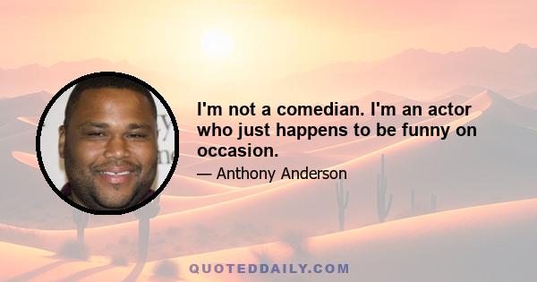 I'm not a comedian. I'm an actor who just happens to be funny on occasion.