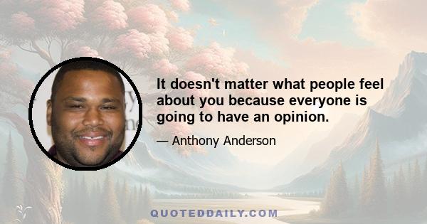 It doesn't matter what people feel about you because everyone is going to have an opinion.