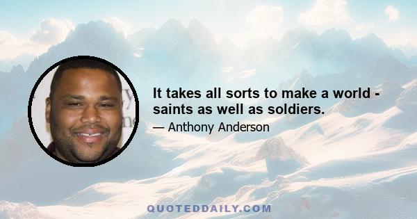 It takes all sorts to make a world - saints as well as soldiers.