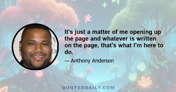 It's just a matter of me opening up the page and whatever is written on the page, that's what I'm here to do.